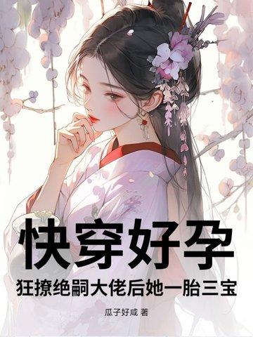 快穿好孕狂撩绝嗣大佬后她一胎三宝 瓜子好咸
